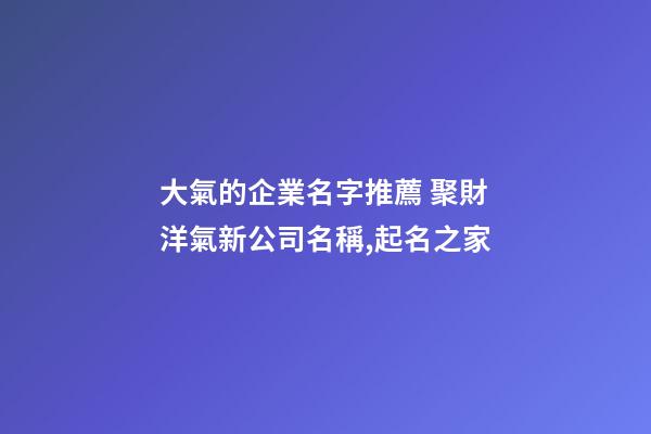 大氣的企業名字推薦 聚財洋氣新公司名稱,起名之家